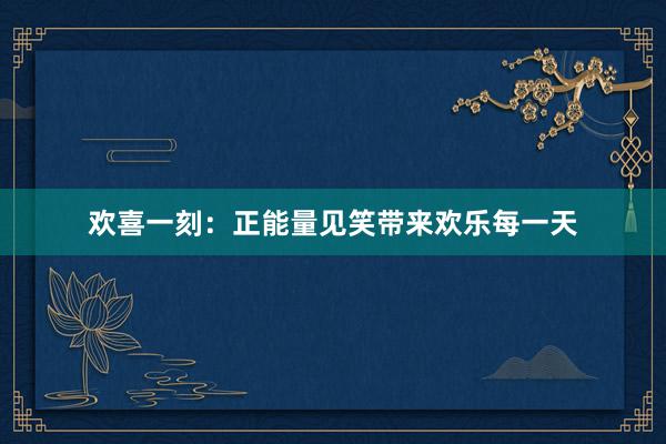 欢喜一刻：正能量见笑带来欢乐每一天