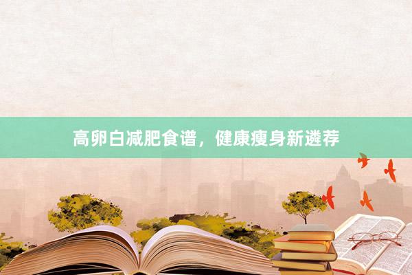 高卵白减肥食谱，健康瘦身新遴荐