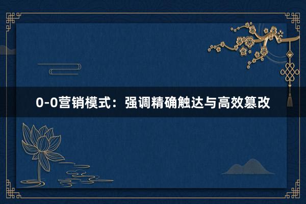 0-0营销模式：强调精确触达与高效篡改